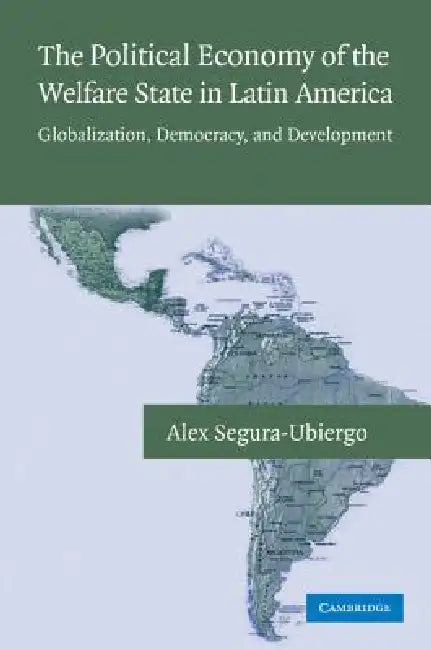 The Political Economy of the Welfare State in Latin America: Globalization, Democracy, and Development by Alex Segura-Ubiergo
