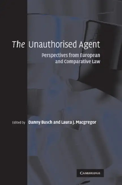 The Unauthorised Agent: Perspectives from European and Comparative Law by Danny Busch, Laura J. MacGregor
