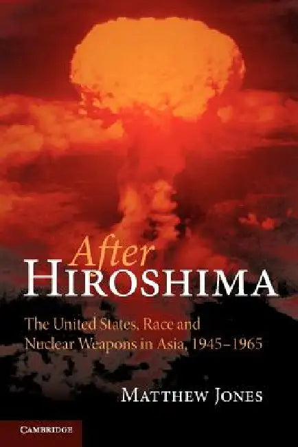 After Hiroshima: The United States, Race and Nuclear Weapons in Asia, 1945 1965 by Matthew Jones
