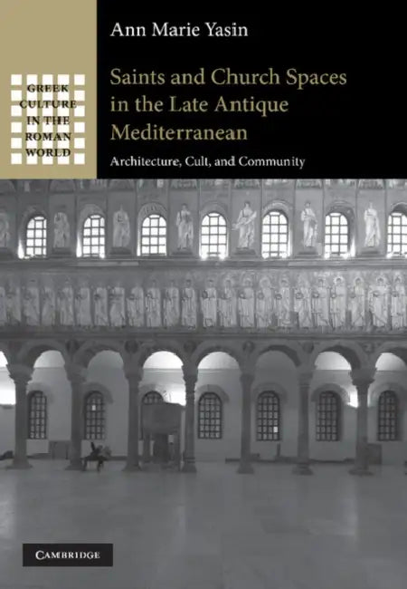 Saints and Church Spaces in the Late Antique Mediterranean: Architecture, Cult, and Community by Ann Marie Yasin