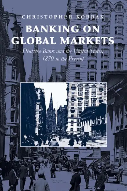 Banking on Global Markets: Deutsche Bank and the United States, 1870 to the Present. Christopher Kobrak by Christopher Kobrak