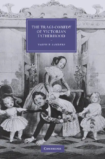 The Tragi-Comedy of Victorian Fatherhood by Valerie Sanders