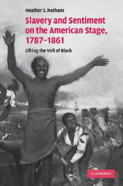 Slavery and Sentiment on the American Stage, 1787-1861: Lifting the Veil of Black. Heather S. Nathans by Heather S. Nathans