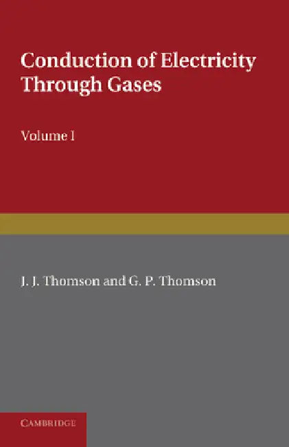 Conduction of Electricity Through Gases: Volume 1, Ionisation by Heat and Light by J. J. Thomson, G. P. Thomson