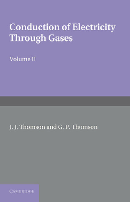 Conduction of Electricity Through Gases: Volume 2, Ionisation by Collision and the Gaseous Discharge by J. J. Thomson, G. P. Thomson