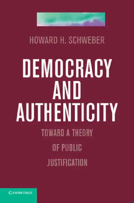 Democracy and Authenticity: Toward a Theory of Public Justification by Howard H. Schweber