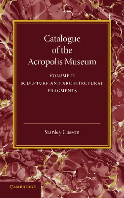 Catalogue of the Acropolis Museum: Volume 2, Sculpture and Architectural Fragments by Stanley Casson