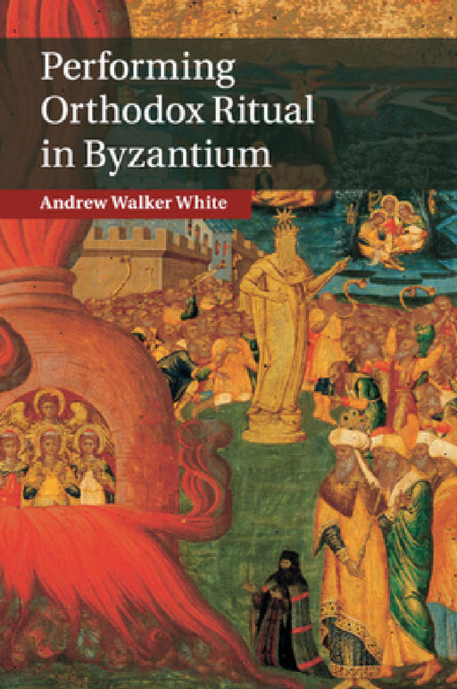 Performing Orthodox Ritual in Byzantium by Andrew Walker White
