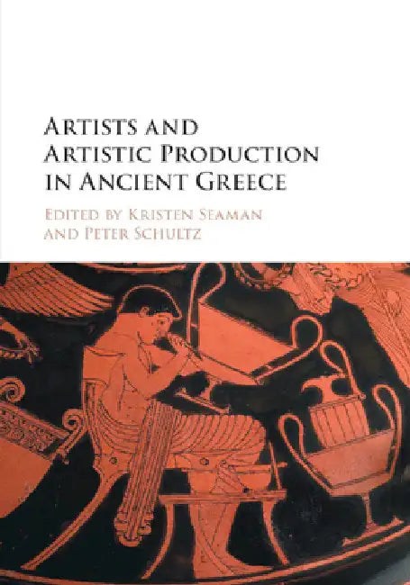 Artists and Artistic Production in Ancient Greece by Kristen Seaman