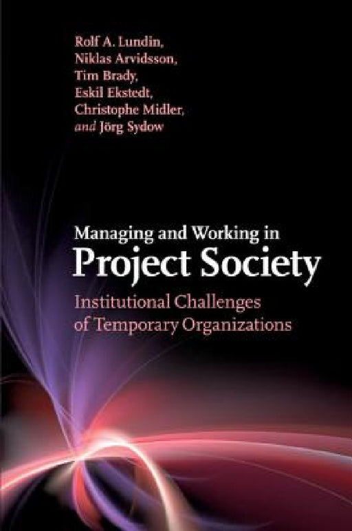 Managing and Working in Project Society by Rolf A. Lundin, Niklas Arvidsson, Tim Brady