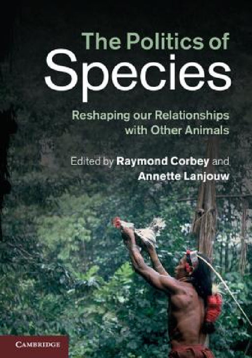 The Politics of Species: Reshaping Our Relationships with Other Animals by Raymond Corbey, Annette Lanjouw