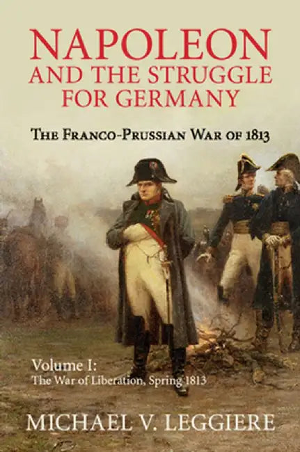 Napoleon and the Struggle for Germany: The Franco-Prussian War of 1813 by Michael V. Leggiere