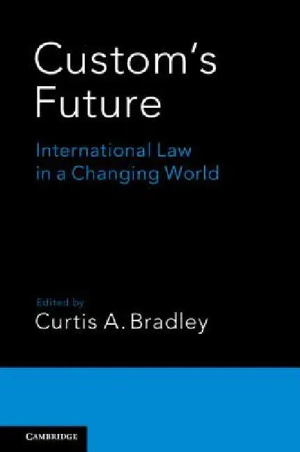 Custom's Future: International Law in a Changing World by Curtis A. Bradley