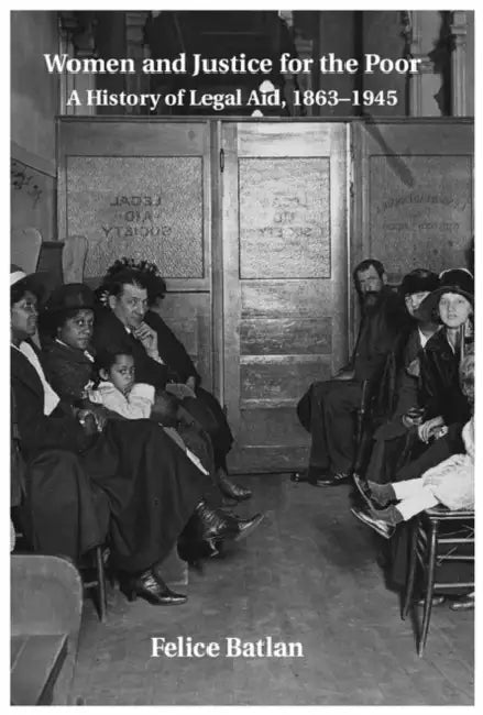 Women and Justice for the Poor: A History of Legal Aid, 1863-1945 by Felice Batlan