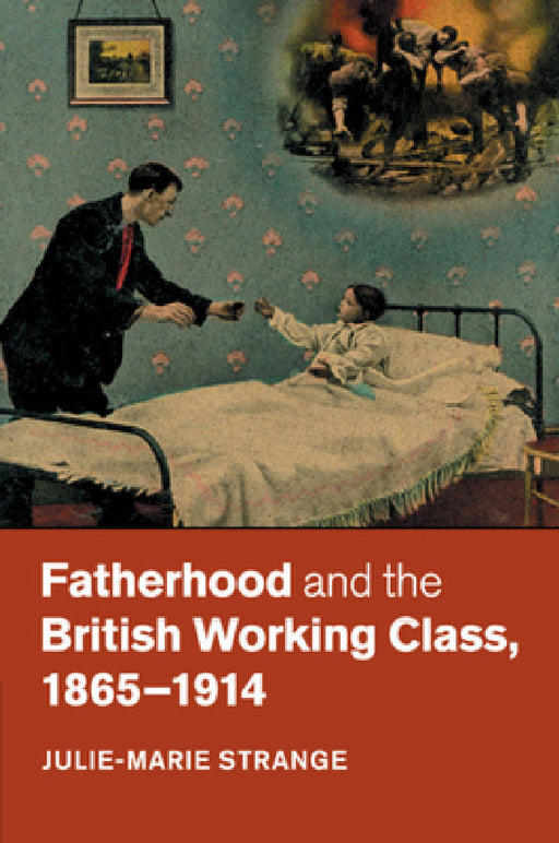 Fatherhood and the British Working Class, 1865-1914 by Julie-Marie Strange