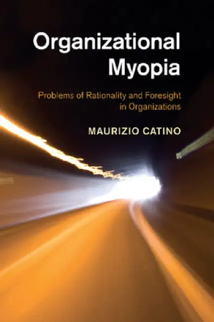 Organizational Myopia: Problems of Rationality and Foresight in Organizations by Maurizio Catino