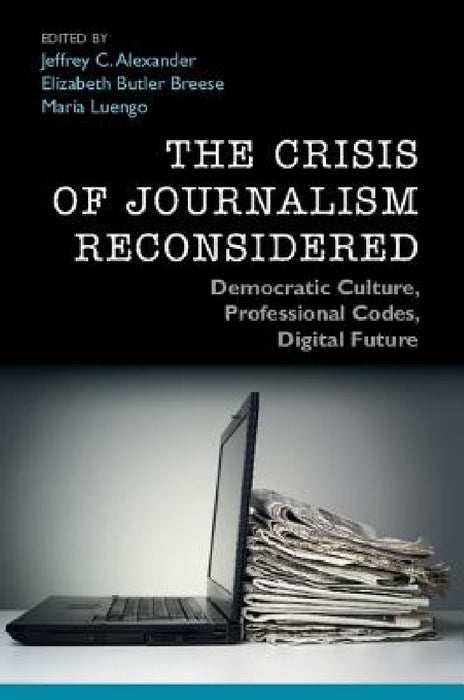 The Crisis of Journalism Reconsidered by Jeffrey C. Alexander, Elizabeth Butler Breese, María Luengo