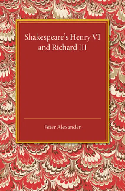 Shakespeare's Henry VI and Richard III by Peter Alexander