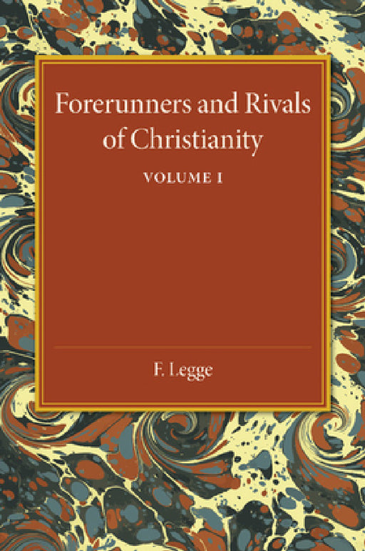 Forerunners and Rivals of Christianity: Volume 1: Being Studies in Religious History from 330 BC to 330 Ad by F. Legge