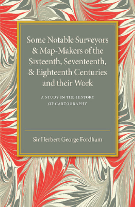 Some Notable Surveyors and Map-Makers of the Sixteenth, Seventeenth, and Eighteenth Centuries and their Work by Herbert George Fordham