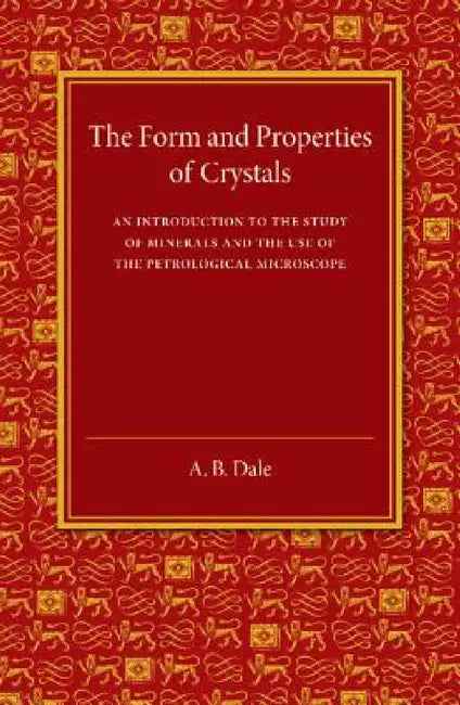 The Form and Properties of Crystals: An Introduction to the Study of Minerals and the Use of the Petrological Microscope by A. B. Dale