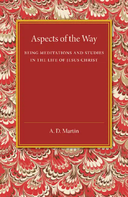 Aspects of the Way: Being Meditations and Studies in the Life of Jesus Christ by A. D. Martin