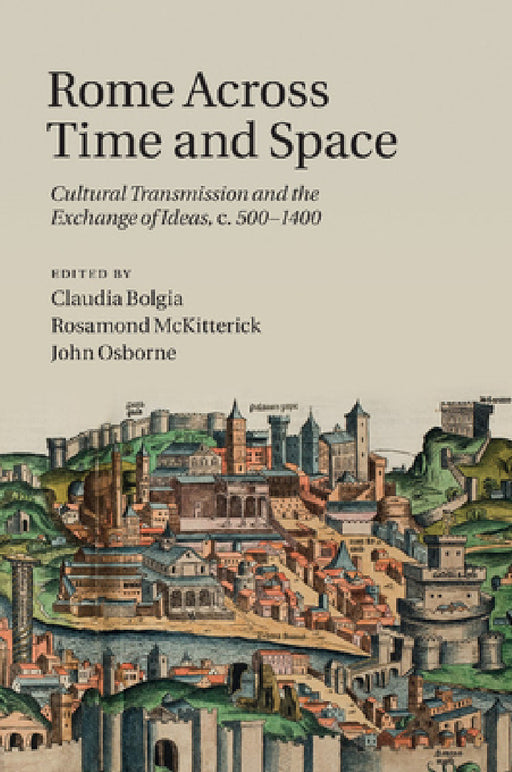 Rome Across Time and Space: Cultural Transmission and the Exchange of Ideas, C.500 1400 by Claudia Bolgia, Rosamond McKitterick, John Osborne