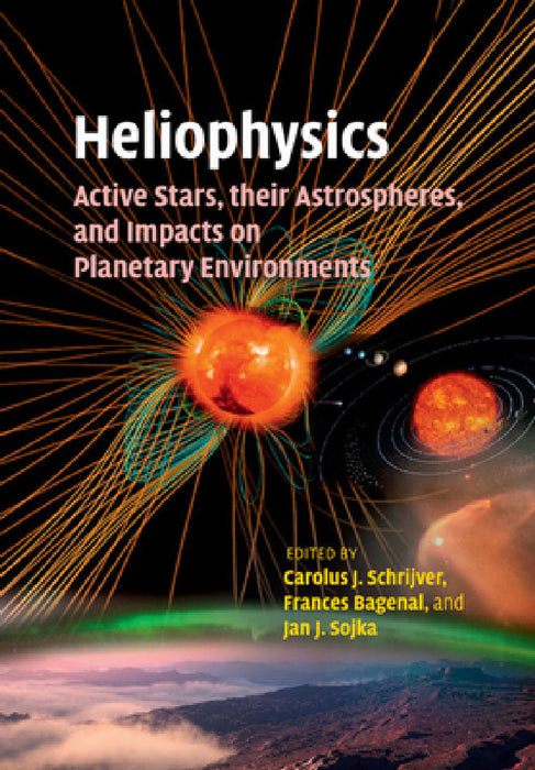 Heliophysics: Active Stars, their Astrospheres, and Impacts on Planetary Environments by Carolus Schrijver, Frances Bagenal, Jan Sojka