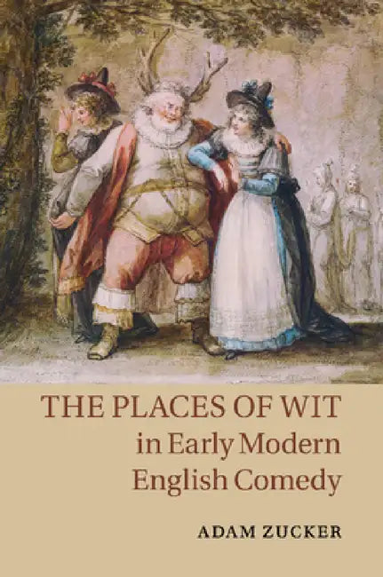 The Places of Wit in Early Modern English Comedy by Adam Zucker