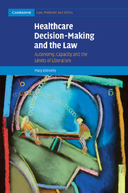 Healthcare Decision-Making and the Law: Autonomy, Capacity and the Limits of Liberalism by Mary M. a. Donnelly