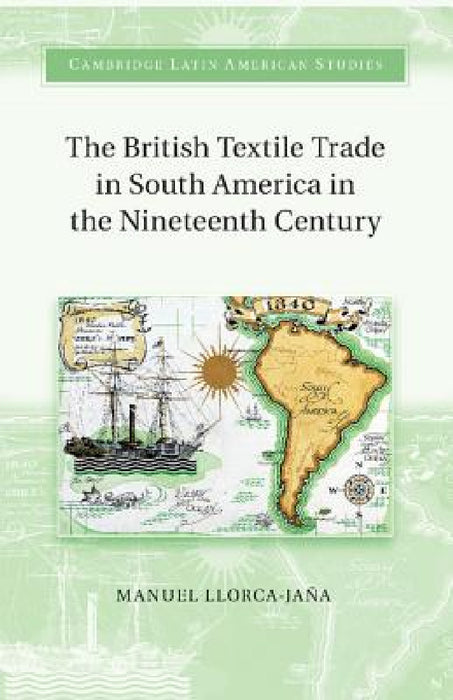 The British Textile Trade in South America in the Nineteenth Century by Manuel Llorca-Jana