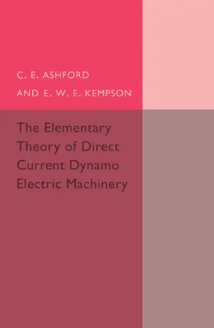 The Elementary Theory of Direct Current Dynamo Electric Machinery by C. E. Ashford, E. W. E. Kempson