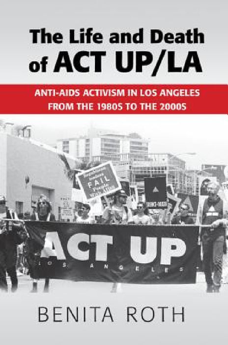 The Life and Death of ACT UP/LA by Benita Roth