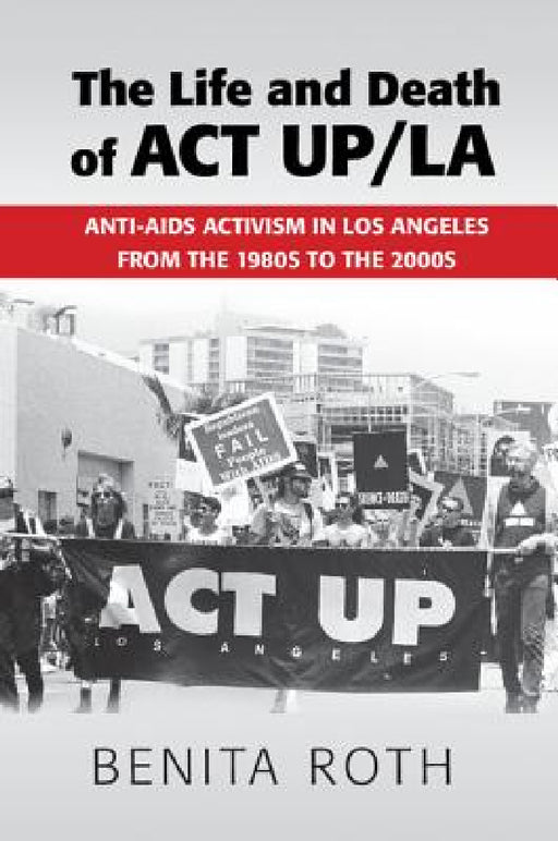 The Life and Death of ACT UP/LA by Benita Roth