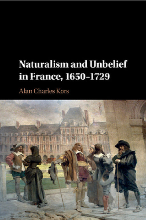 Naturalism and Unbelief in France, 1650-1729 by Alan Charles Kors