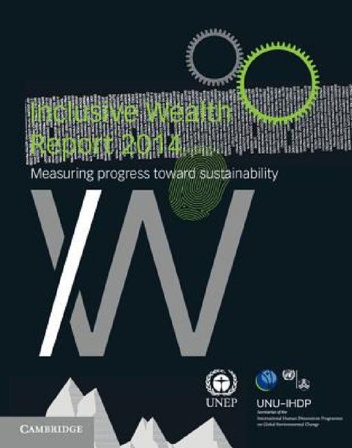 Inclusive Wealth Report 2014 by United Nations University International, United Nations Environment Programme