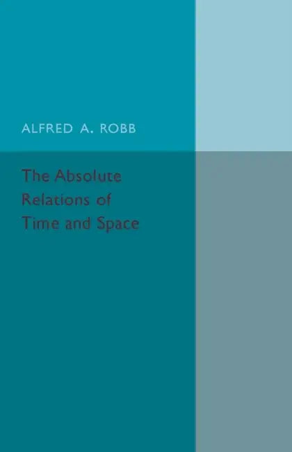 The Absolute Relations of Time and Space by Alfred A. Robb