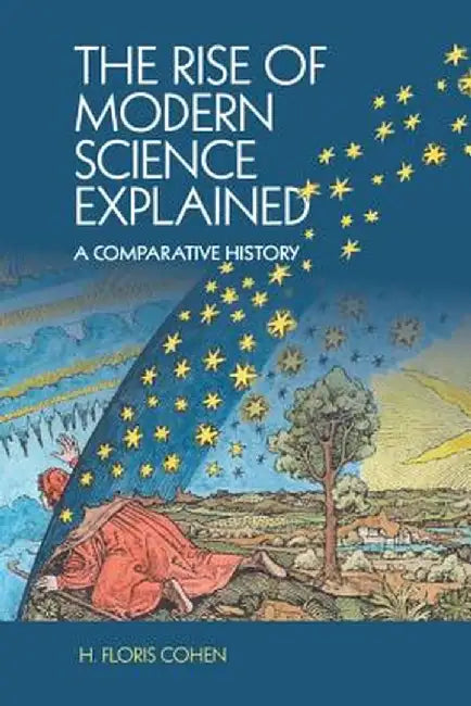 The Rise of Modern Science Explained: A Comparative History by H. Floris Cohen
