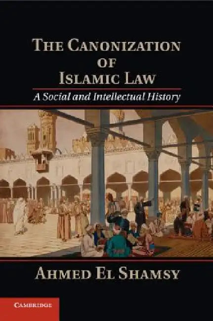 The Canonization of Islamic Law: A Social and Intellectual History by Ahmed (University of Chicago) El Shamsy