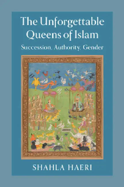 The Unforgettable Queens of Islam: Succession, Authority, Gender by Shahla Haeri