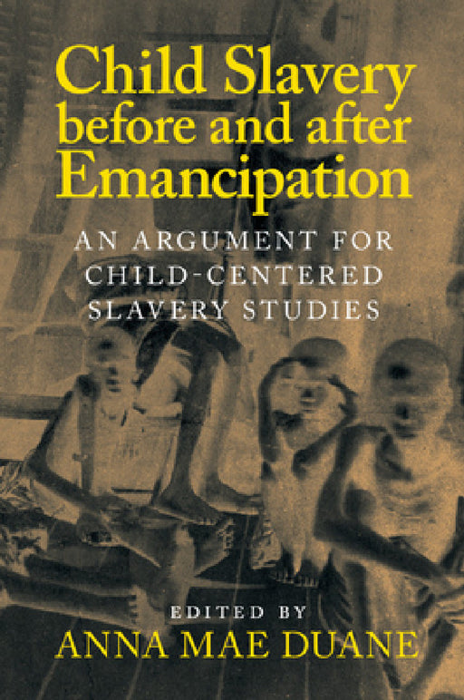 Child Slavery Before and After Emancipation: An Argument for Child-Centered Slavery Studies by Anna Mae Duane
