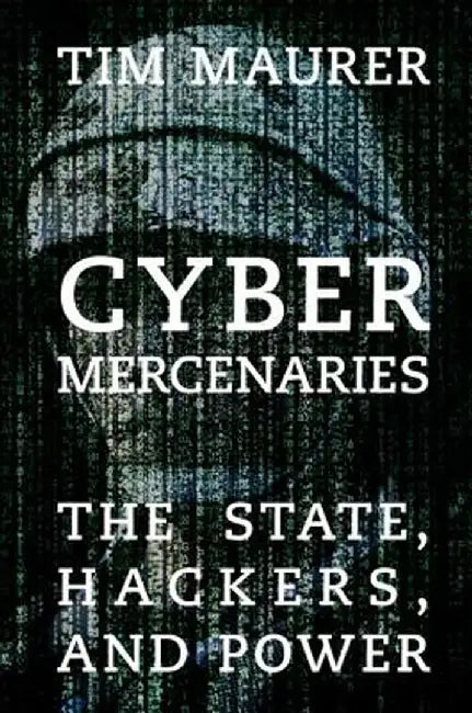 Cyber Mercenaries: The State, Hackers, and Power by Tim Maurer