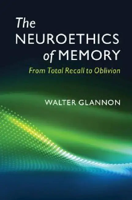 The Neuroethics of Memory: From Total Recall to Oblivion by Walter Glannon