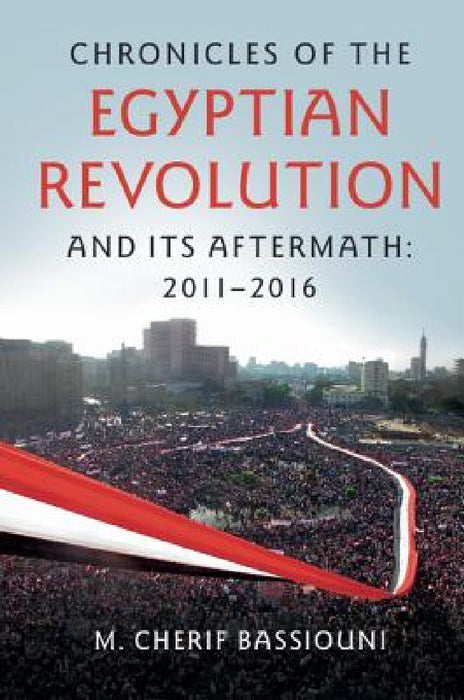 Chronicles of the Egyptian Revolution and its Aftermath: 2011-2016 by M. Cherif Bassiouni