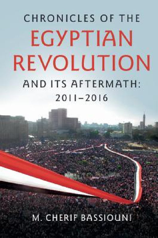 Chronicles of the Egyptian Revolution and its Aftermath: 2011-2016 by M. Cherif Bassiouni
