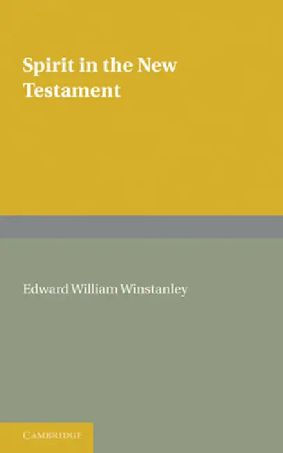 Spirit in the New Testament: An Enquiry Into the Use of the Word in All Passages, and a Survey of the Evidence Concerning the Holy Spirit by Edward William Winstanley