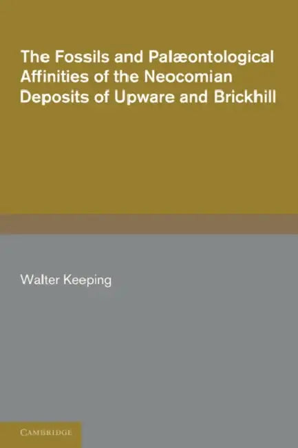 The Fossils and Palaeontological Affinities of the Neocomian Deposits of Upware and Brickhill (Cambridgeshire and Bedfordshire) by Walter Keeping