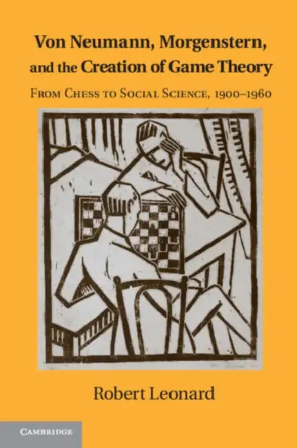 Von Neumann, Morgenstern, and the Creation of Game Theory: From Chess to Social Science, 1900-1960 by Robert Leonard