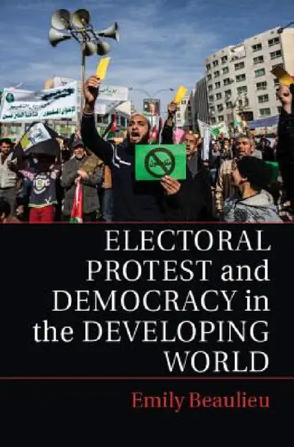 Electoral Protest and Democracy in the Developing World by Emily Beaulieu