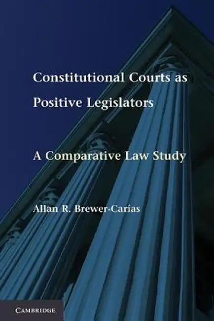 Constitutional Courts as Positive Legislators: A Comparative Law Study by Allan R. Brewer-Carias